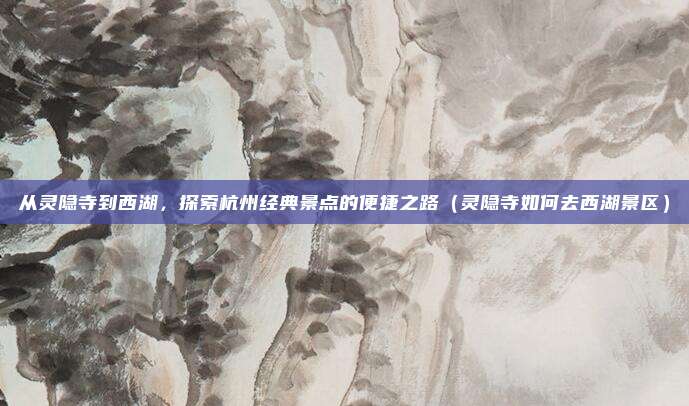 从灵隐寺到西湖,探索杭州经典景点的便捷之路(灵隐寺如何去西湖景区)