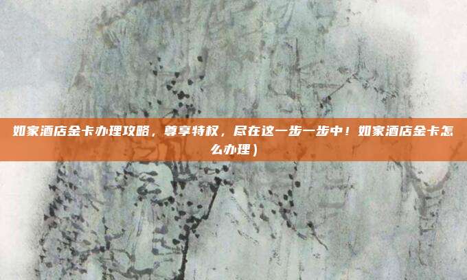 如家酒店金卡办理攻略,尊享特权,尽在这一步一步中!如家酒店金卡怎么办理)