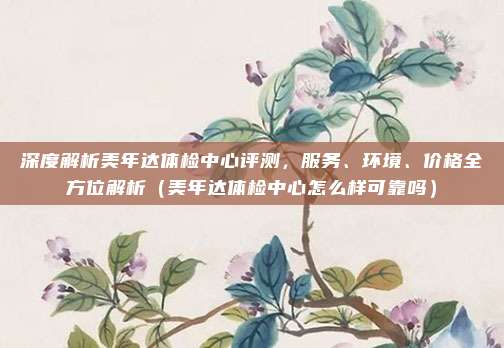 深度解析美年达体检中心评测,服务、环境、价格全方位解析(美年达体检中心怎么样可靠吗)