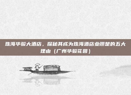 珠海华骏大酒店,探秘其成为珠海酒店业翘楚的五大理由(广州华骏花园)