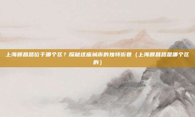 上海顺昌路位于哪个区?探秘这座城市的独特街巷(上海顺昌路是哪个区的)