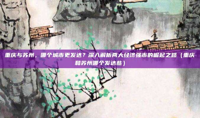 重庆与苏州,哪个城市更发达?深入解析两大经济强市的崛起之路(重庆和苏州哪个发达些)
