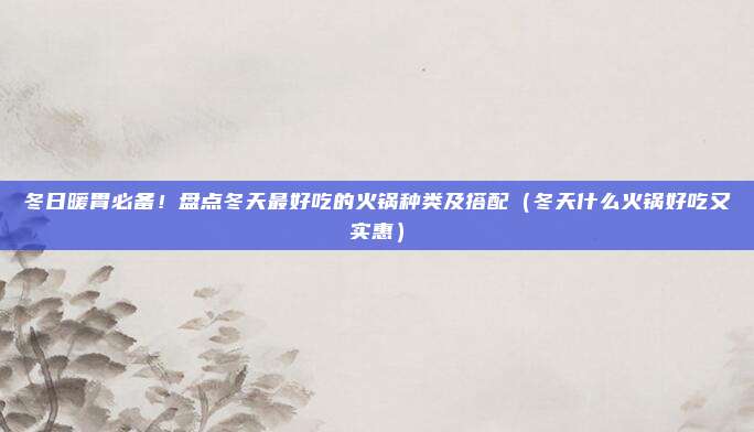 冬日暖胃必备!盘点冬天最好吃的火锅种类及搭配(冬天什么火锅好吃又实惠)