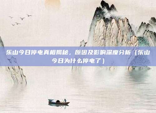 乐山今日停电真相揭秘，原因及影响深度分析（乐山今日为什么停电了）