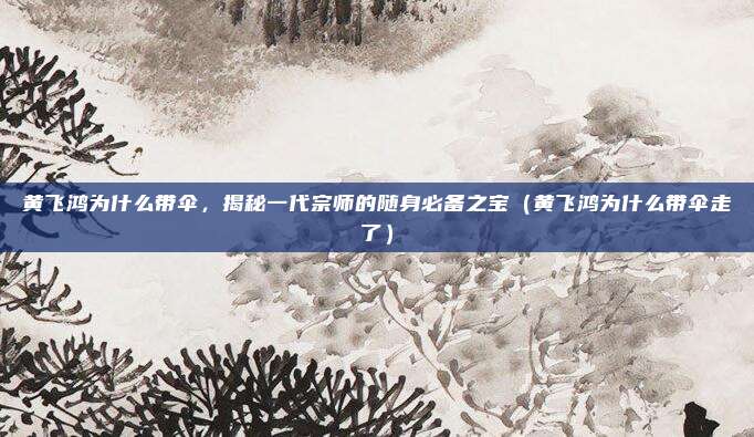 黄飞鸿为什么带伞,揭秘一代宗师的随身必备之宝(黄飞鸿为什么带伞走了)