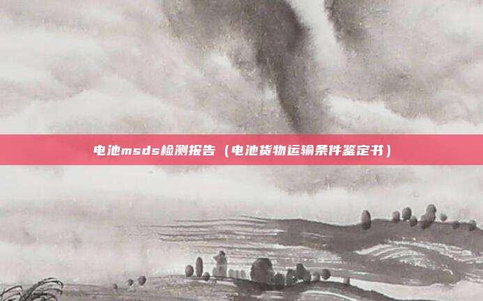 电池msds检测报告（电池货物运输条件鉴定书）