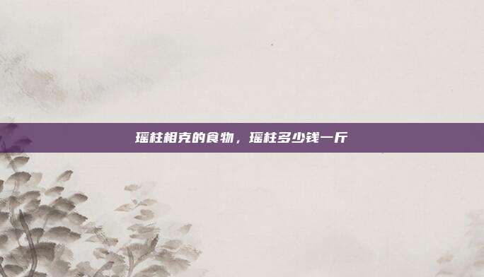 瑶柱相克的食物，瑶柱多少钱一斤
