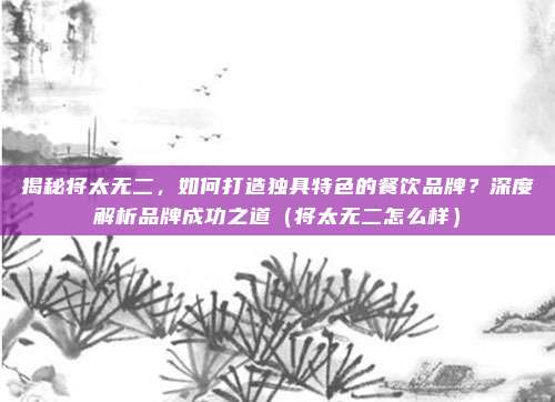 揭秘将太无二,如何打造独具特色的餐饮品牌?深度解析品牌成功之道(将太无二怎么样)
