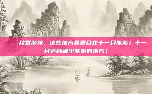 🍂秋意渐浓,这些地方最适合在十一月旅游!十一月适合哪里旅游的地方)