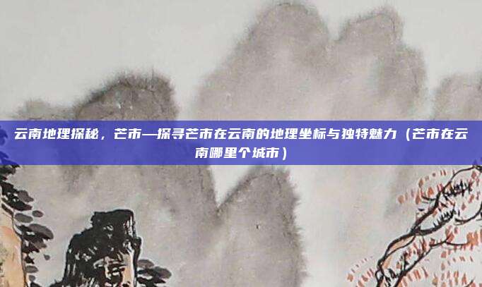 云南地理探秘,芒市—探寻芒市在云南的地理坐标与独特魅力(芒市在云南哪里个城市)