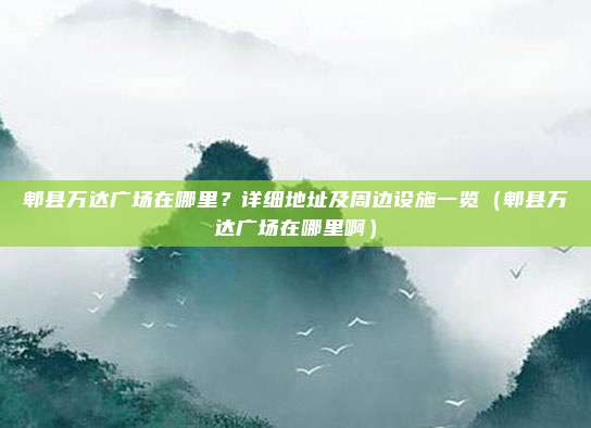 郫县万达广场在哪里?详细地址及周边设施一览(郫县万达广场在哪里啊)