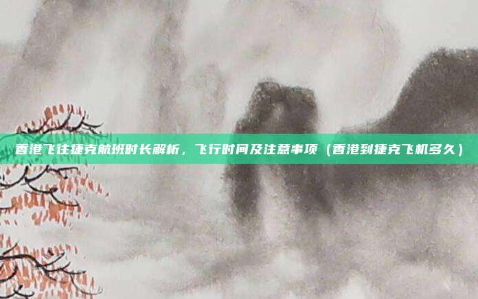 香港飞往捷克航班时长解析,飞行时间及注意事项(香港到捷克飞机多久)