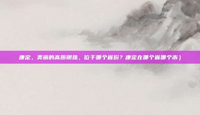 康定,美丽的高原明珠,位于哪个省份?康定在哪个省哪个市)