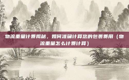 物流重量计费揭秘,如何准确计算您的包裹费用(物流重量怎么计费计算)