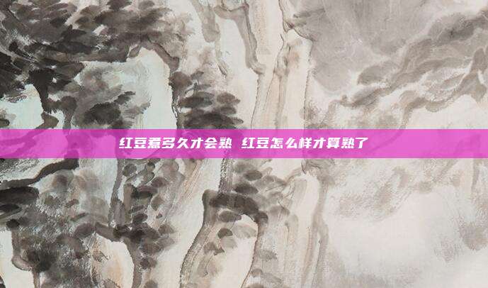 红豆煮多久才会熟 红豆怎么样才算熟了