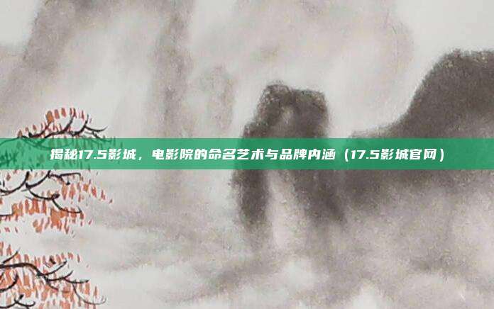 揭秘17.5影城,电影院的命名艺术与品牌内涵(17.5影城官网)