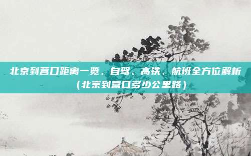 北京到营口距离一览,自驾、高铁、航班全方位解析(北京到营口多少公里路)