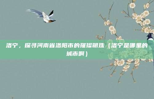 洛宁,探寻河南省洛阳市的璀璨明珠(洛宁是哪里的城市啊)