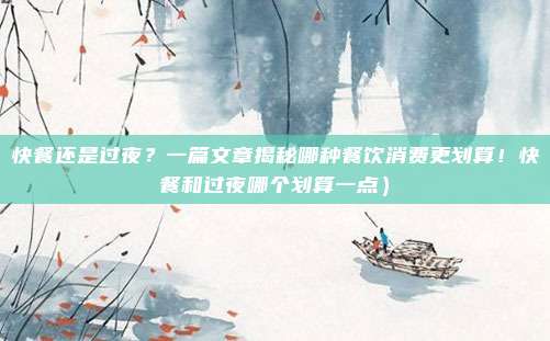 快餐还是过夜?一篇文章揭秘哪种餐饮消费更划算!快餐和过夜哪个划算一点)