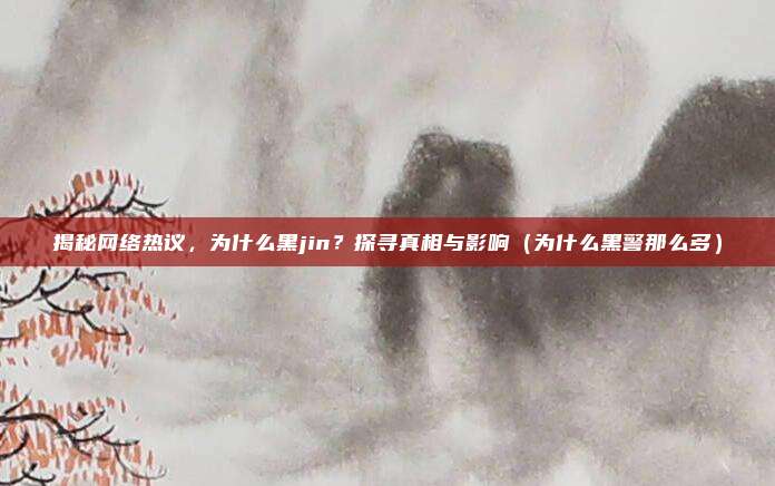 揭秘网络热议,为什么黑jin?探寻真相与影响(为什么黑警那么多)