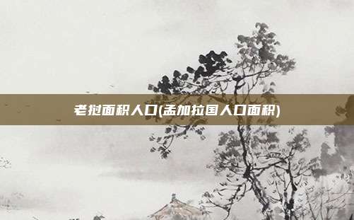 老挝面积人口(孟加拉国人口面积)