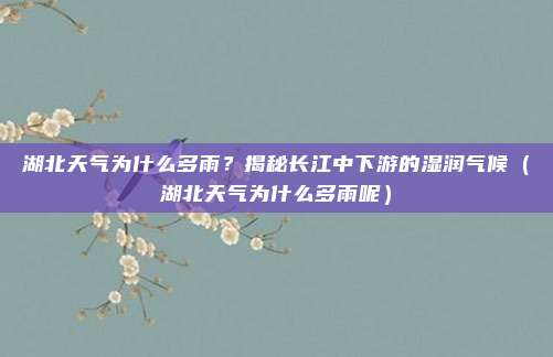 湖北天气为什么多雨?揭秘长江中下游的湿润气候(湖北天气为什么多雨呢)