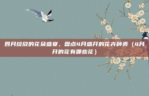 四月绽放的花朵盛宴,盘点4月盛开的花卉种类(4月开的花有哪些花)