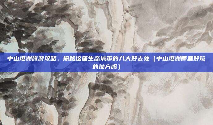 中山坦洲旅游攻略,探秘这座生态城市的八大好去处(中山坦洲哪里好玩的地方吗)