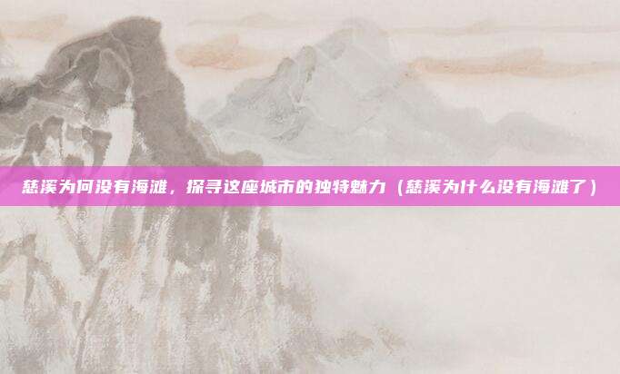 慈溪为何没有海滩,探寻这座城市的独特魅力(慈溪为什么没有海滩了)