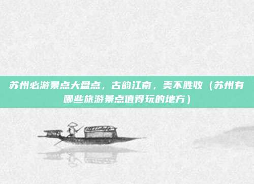 苏州必游景点大盘点,古韵江南,美不胜收(苏州有哪些旅游景点值得玩的地方)