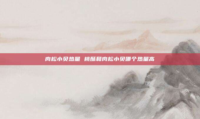 肉松小贝热量 桃酥和肉松小贝哪个热量高