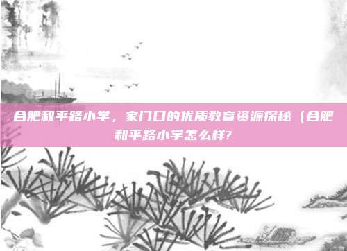 合肥和平路小学,家门口的优质教育资源探秘(合肥和平路小学怎么样?