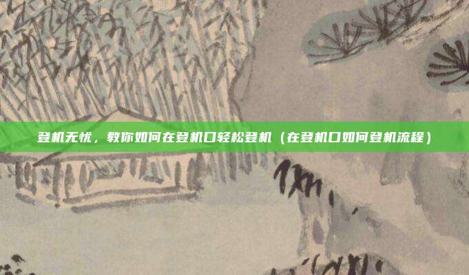 登机无忧,教你如何在登机口轻松登机(在登机口如何登机流程)