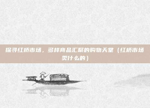 探寻红桥市场,多样商品汇聚的购物天堂(红桥市场卖什么的)