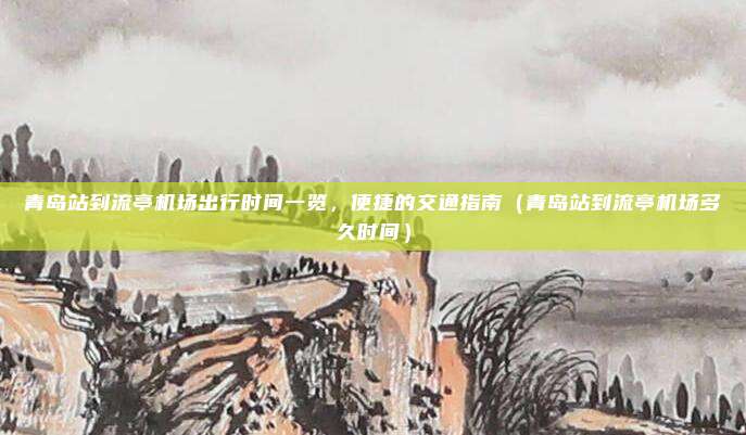 青岛站到流亭机场出行时间一览,便捷的交通指南(青岛站到流亭机场多久时间)
