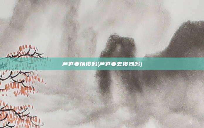 芦笋要削皮吗(芦笋要去皮炒吗)