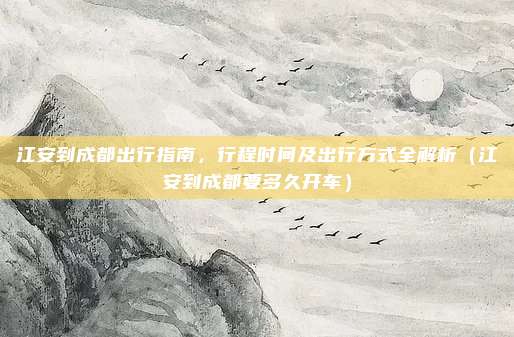 江安到成都出行指南,行程时间及出行方式全解析(江安到成都要多久开车)