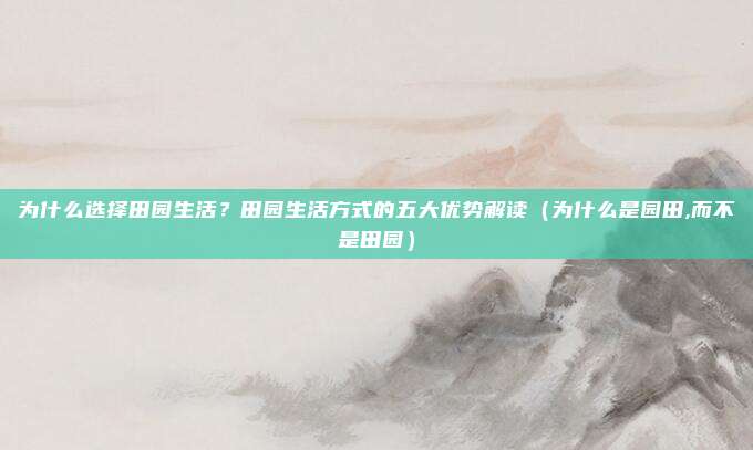 为什么选择田园生活?田园生活方式的五大优势解读(为什么是园田,而不是田园)