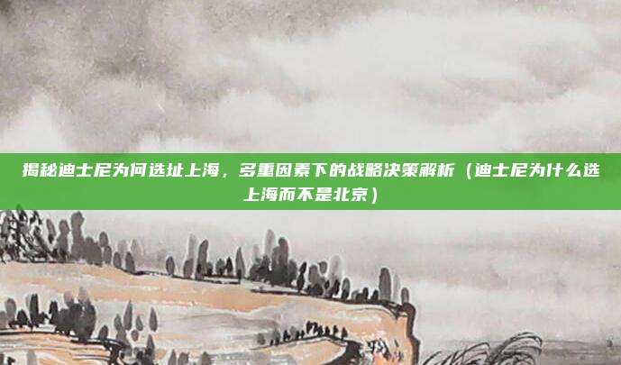 揭秘迪士尼为何选址上海,多重因素下的战略决策解析(迪士尼为什么选上海而不是北京)