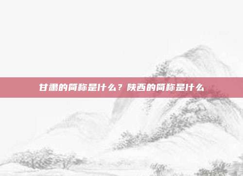 甘肃的简称是什么?陕西的简称是什么