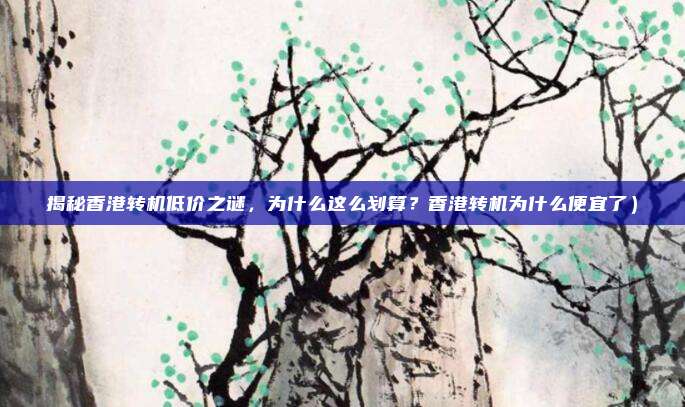 揭秘香港转机低价之谜,为什么这么划算?香港转机为什么便宜了)