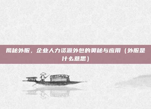 揭秘外服,企业人力资源外包的奥秘与应用(外服是什么意思)