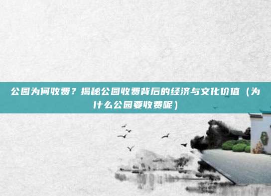 公园为何收费?揭秘公园收费背后的经济与文化价值(为什么公园要收费呢)