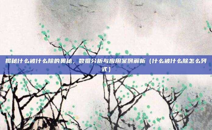 揭秘什么被什么除的奥秘,数据分析与应用案例解析(什么被什么除怎么列式)