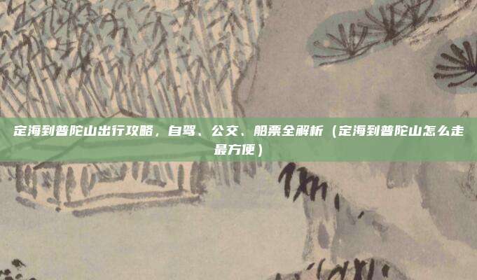 定海到普陀山出行攻略,自驾、公交、船票全解析(定海到普陀山怎么走最方便)