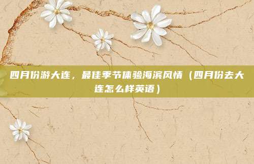 四月份游大连,最佳季节体验海滨风情(四月份去大连怎么样英语)