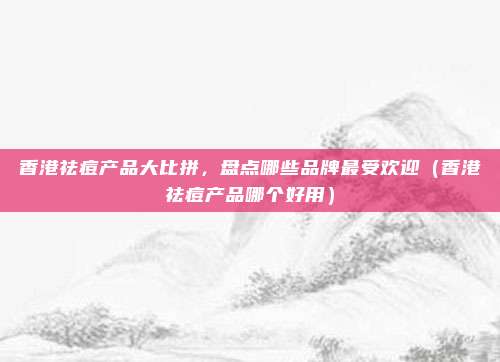 香港祛痘产品大比拼,盘点哪些品牌最受欢迎(香港祛痘产品哪个好用)