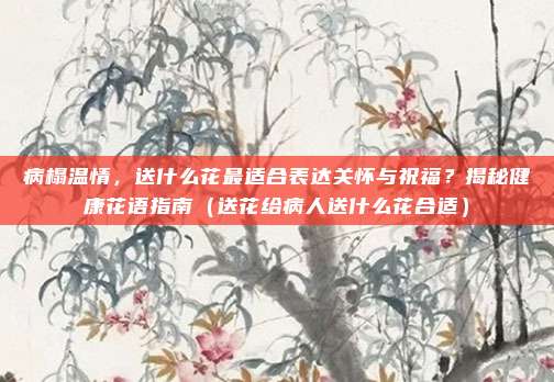 病榻温情,送什么花最适合表达关怀与祝福?揭秘健康花语指南(送花给病人送什么花合适)