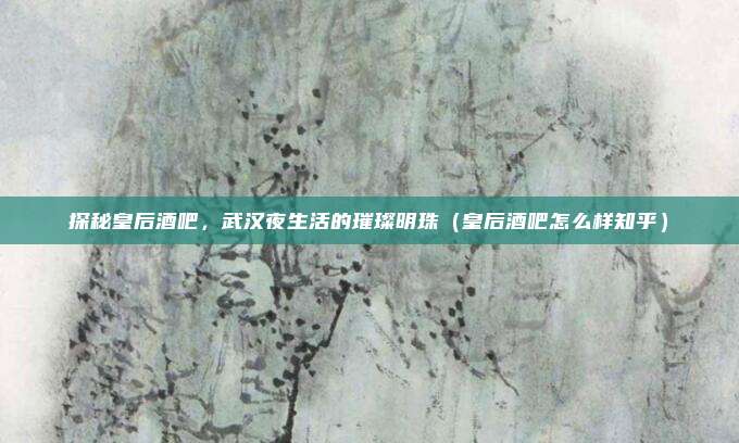 探秘皇后酒吧,武汉夜生活的璀璨明珠(皇后酒吧怎么样知乎)