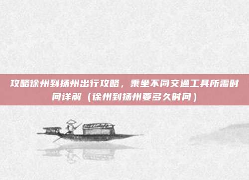 攻略徐州到扬州出行攻略,乘坐不同交通工具所需时间详解(徐州到扬州要多久时间)